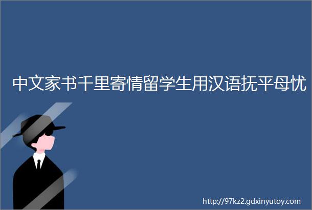 中文家书千里寄情留学生用汉语抚平母忧